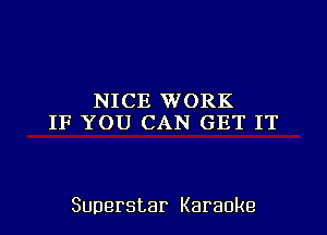 NICE WORK
IF YOU CAN GET IT

Superstar Karaoke