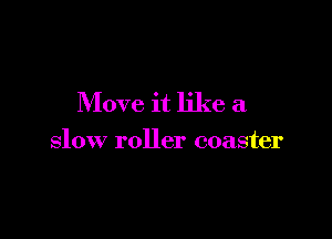 Move it like a

slow roller coaster