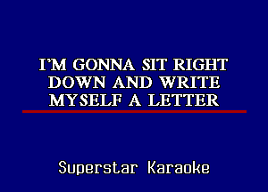 FM GONNA SIT RIGHT
IMDVVFIAJQE) NTlFTE
MYSELF A LETTER

Superstar Karaoke