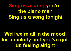 Sing us a song you're
the piano man
Sing us a song tonight

Well We're all in the mood
for a melody and you've got
us feeling alright