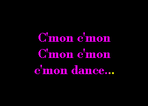 C'mon dmon
C'mon c'mon

c'mon dance...