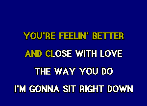 YOU'RE FEELIN' BETTER

AND CLOSE WITH LOVE
THE WAY YOU DO
I'M GONNA SIT RIGHT DOWN