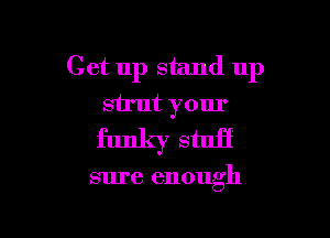 Get up stand up
strut your

funky stuff

sure enough