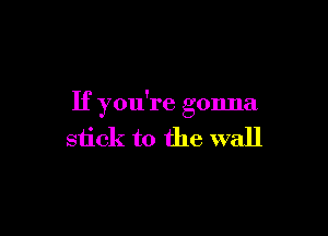 If you're gonna

stick to the wall