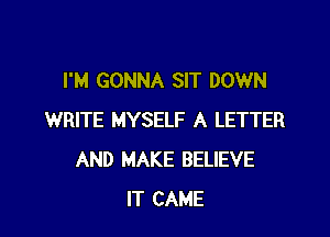 I'M GONNA SIT DOWN

WRITE MYSELF A LETTER
AND MAKE BELIEVE
IT CAME