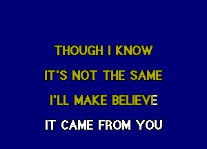 THOUGH I KNOW

IT'S NOT THE SAME
I'LL MAKE BELIEVE
IT CAME FROM YOU