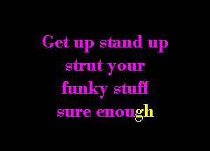 Get up stand up
strut your

funky stuff

sure enough