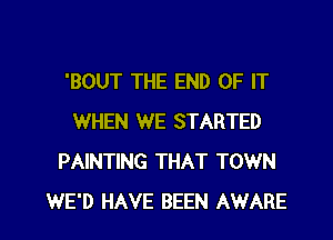 'BOUT THE END OF IT
WHEN WE STARTED
PAINTING THAT TOWN

WE'D HAVE BEEN AWARE l