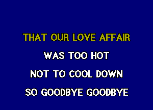 THAT OUR LOVE AFFAIR

WAS T00 HOT
NOT TO COOL DOWN
SO GOODBYE GOODBYE