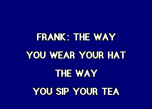 FRANKz THE WAY

YOU WEAR YOUR HAT
THE WAY
YOU SIP YOUR TEA
