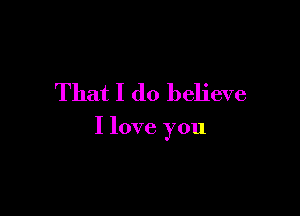 That I do believe

I love you