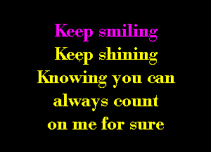 Keep smiling
Keep Shining

Knowing you can

always count

on me for sure I
