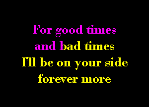 For good tilnes
and bad tilnes
I'll be on your side
forever more