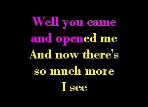 W ell you came
and opened me

And now there's

so much more

I see I