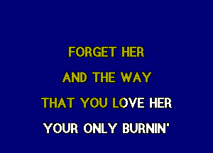 FORGET HER

AND THE WAY
THAT YOU LOVE HER
YOUR ONLY BURNIN'