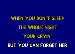 WHEN YOU DON'T SLEEP

THE WHOLE NIGHT
YOUR CRYIN'
BUT YOU CAN FORGET HER