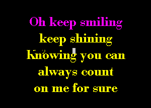 Oh keep smiling
keep shining

Kninving you can

always count

on me for sure I