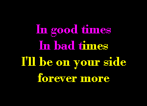 In good tinles
In bad tilnes

I'll be on your side
forever more