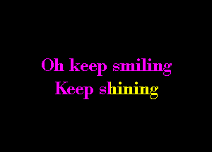 Oh keep smiling

Keep shining