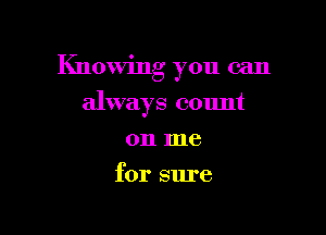 Knowing you can

always count
on me
for sure