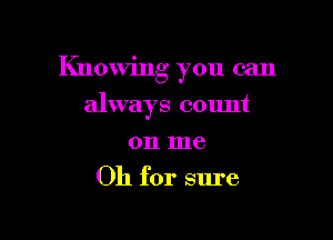 Knowing you can

always count
on me
Oh for sure