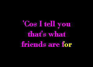 'Cos I tell you

that's What
friends are for