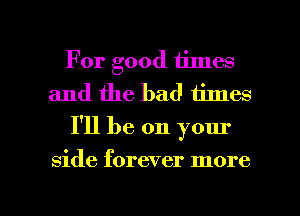 For good times
and the bad times
I'll be on your

side forever more

g