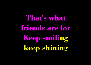 That's What
friends are for

Keep smiling
keep shining