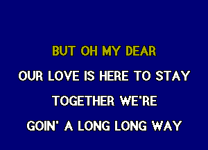 BUT OH MY DEAR

OUR LOVE IS HERE TO STAY
TOGETHER WE'RE
GOIN' A LONG LONG WAY