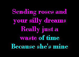 Sending roses and
your silly dreams
Really just a
waste of time
Because she's mine