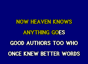 NOW HEAVEN KNOWS

ANYTHING GOES
GOOD AUTHORS T00 WHO
ONCE KNEW BETTER WORDS