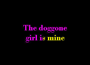 The doggone

girl is mine