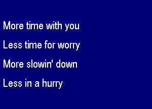 More time with you
Less time for worry

More slowin' down

Less in a hurry