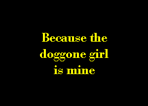 Because the

doggone girl

is mine