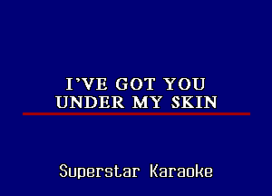 PVE GOT YOU
UNDER MY SKIN

Superstar Karaoke l