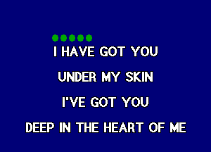 I HAVE GOT YOU

UNDER MY SKIN
I'VE GOT YOU
DEEP IN THE HEART OF ME