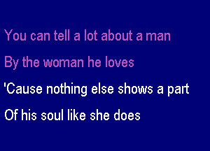 'Cause nothing else shows a part

Of his soul like she does