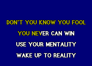 DON'T YOU KNOW YOU FOOL

YOU NEVER CAN WIN
USE YOUR MENTALITY
WAKE UP TO REALITY