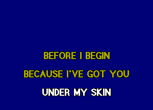 BEFORE I BEGIN
BECAUSE I'VE GOT YOU
UNDER MY SKIN