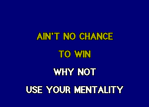 AIN'T N0 CHANCE

TO WIN
WHY NOT
USE YOUR MENTALITY