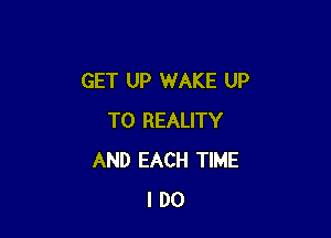 GET UP WAKE UP

TO REALITY
AND EACH TIME
I DO