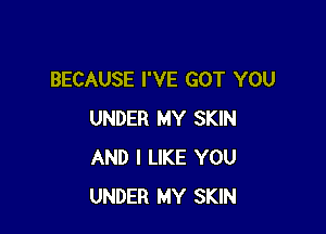 BECAUSE I'VE GOT YOU

UNDER MY SKIN
AND I LIKE YOU
UNDER MY SKIN