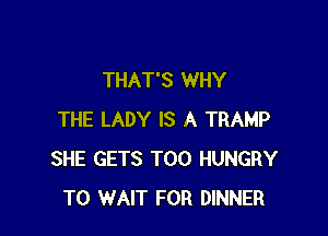 THAT'S WHY

THE LADY IS A TRAMP
SHE GETS T00 HUNGRY
TO WAIT FOR DINNER