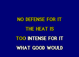 N0 DEFENSE FOR IT

THE HEAT IS
TOO INTENSE FOR IT
WHAT GOOD WOULD