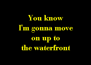 You know

I'm gonna move

on up to
the waterii'ont