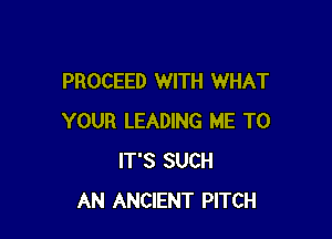PROCEED WITH WHAT

YOUR LEADING ME TO
IT'S SUCH
AN ANCIENT PITCH