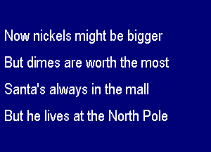 Now nickels might be bigger

But dimes are worth the most
Santa's always in the mall
But he lives at the North Pole