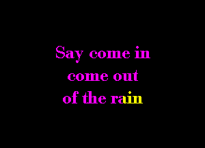 Say come in

come out
of the rain