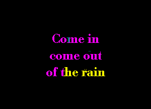 Come in
come out

of the rain