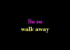 So so

walk away